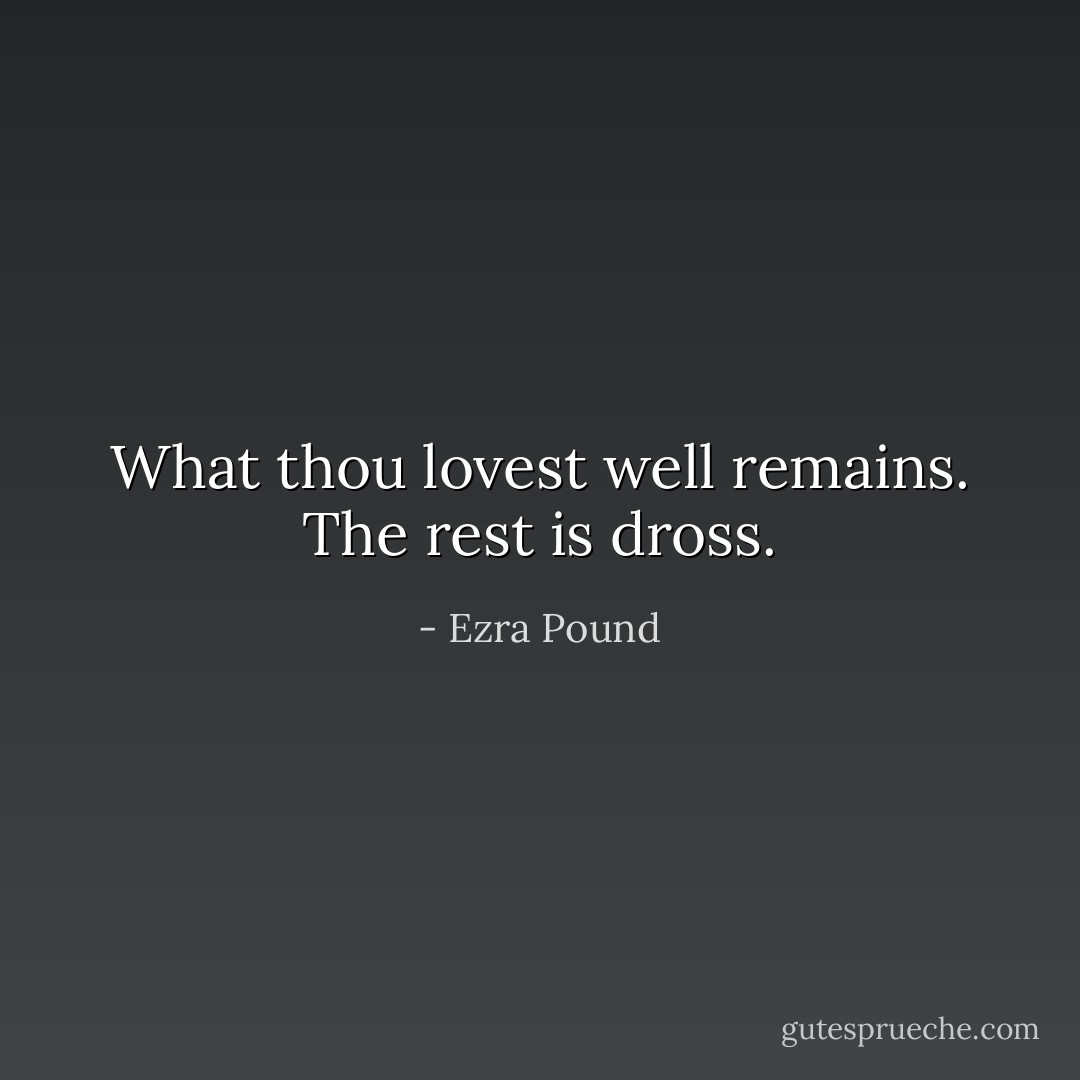 What thou lovest well remains. The rest is dross. - Ezra Pound