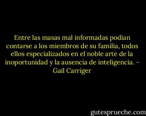 Entre las masas mal informadas podían contarse a los miembros de su familia, todos ellos especializados en el noble arte de la inoportunidad y la ausencia de inteligencia. - Gail Carriger