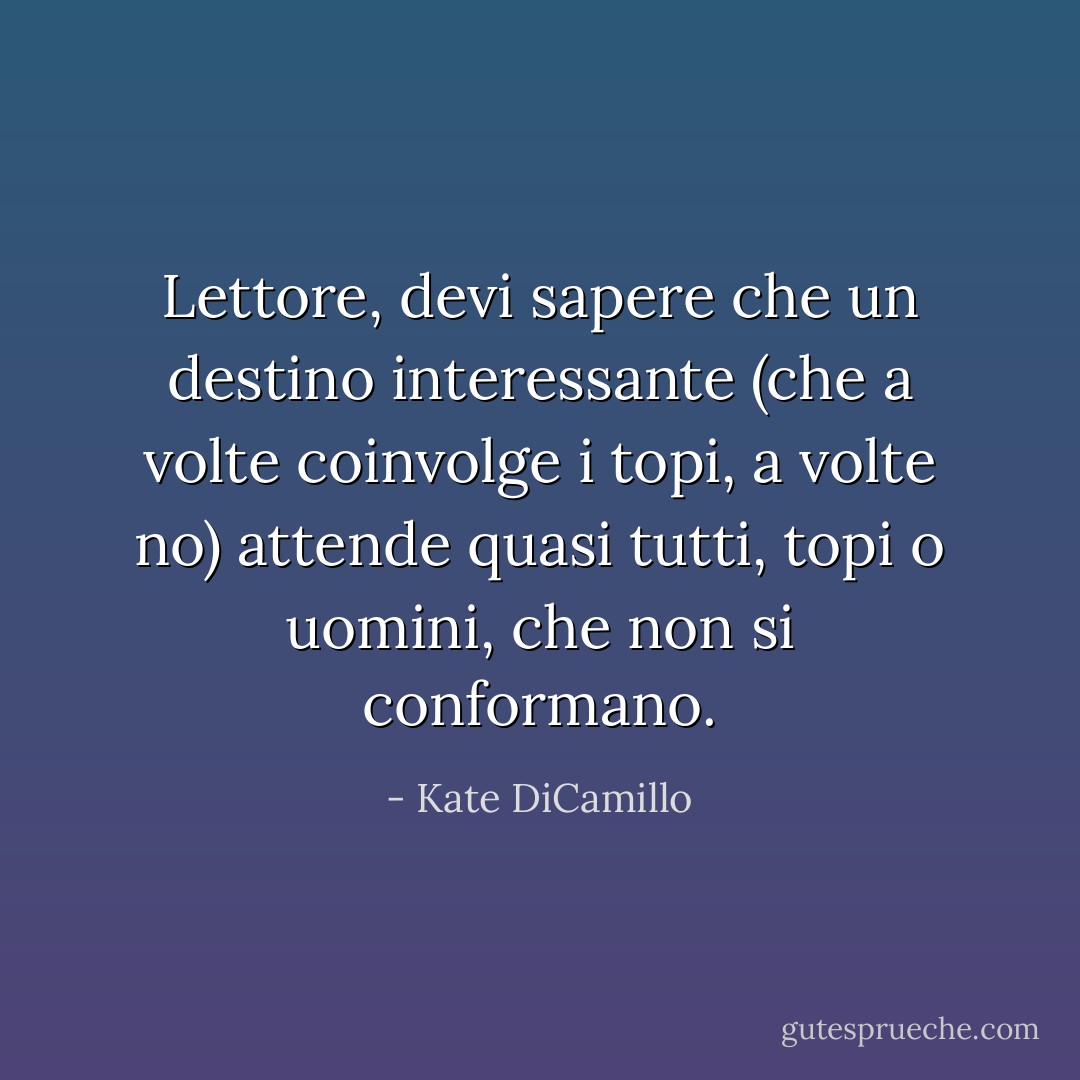 Lettore, devi sapere che un destino interessante (che a volte coinvolge i topi, a volte no) attende quasi tutti, topi o uomini, che non si conformano. - Kate DiCamillo