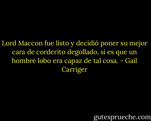 Lord Maccon fue listo y decidió poner su mejor cara de corderito degollado, si es que un hombre lobo era capaz de tal cosa. - Gail Carriger