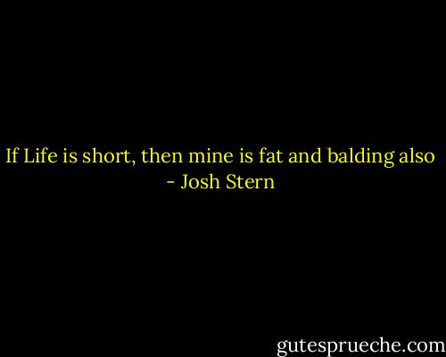 If Life is short, then mine is fat and balding also - Josh Stern