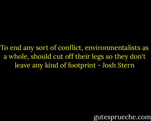 To end any sort of conflict, environmentalists as a whole, should cut off their legs so they don't leave any kind of footprint - Josh Stern