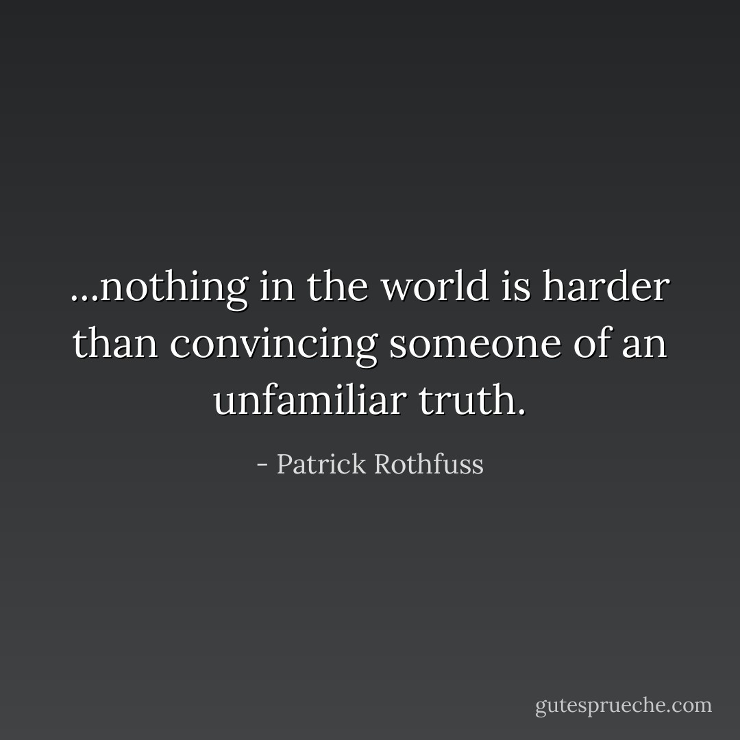 ...nothing in the world is harder than convincing someone of an unfamiliar truth. - Patrick Rothfuss