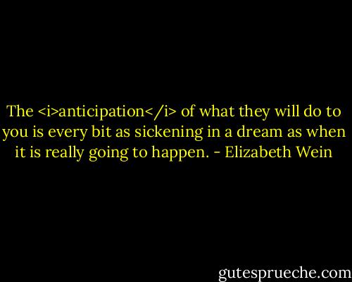 The <i>anticipation</i> of what they will do to you is every bit as sickening in a dream as when it is really going to happen. - Elizabeth Wein