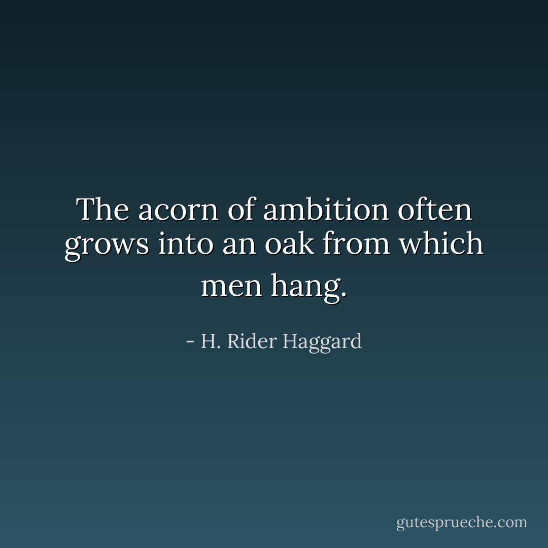 The acorn of ambition often grows into an oak from which men hang. - H. Rider Haggard