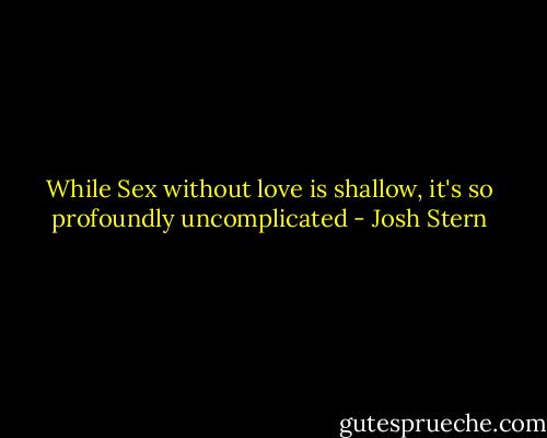 While Sex without love is shallow, it's so profoundly uncomplicated - Josh Stern