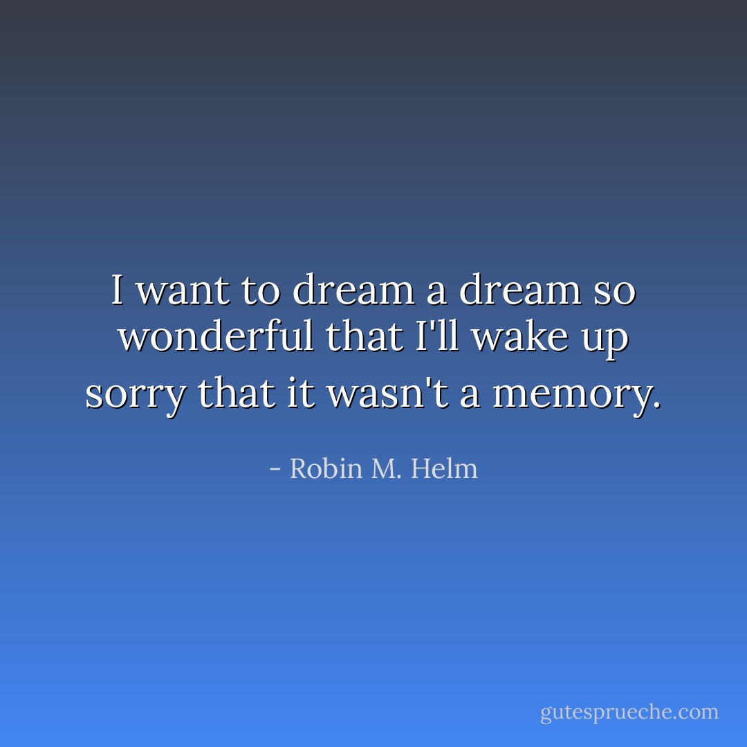 I want to dream a dream so wonderful that I'll wake up sorry that it wasn't a memory. - Robin M. Helm