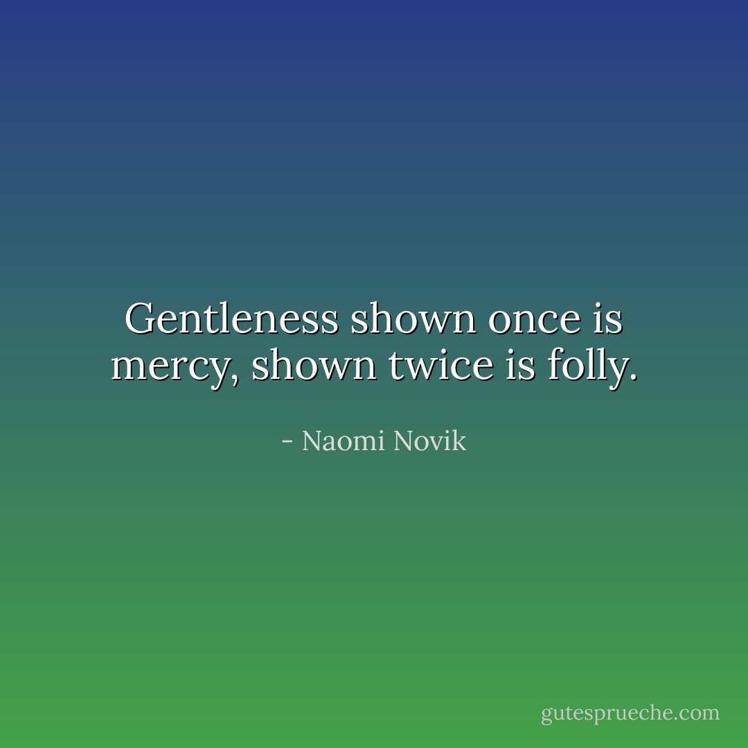 Gentleness shown once is mercy, shown twice is folly. - Naomi Novik