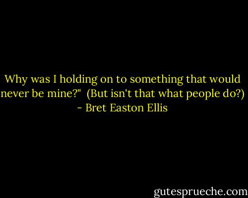 Why was I holding on to something that would never be mine?" <br />(But isn't that what people do?) - Bret Easton Ellis