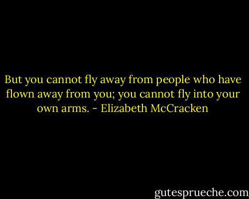 But you cannot fly away from people who have flown away from you; you cannot fly into your own arms. - Elizabeth McCracken