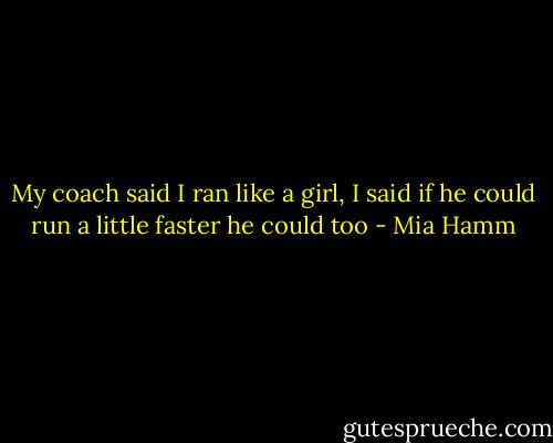 My coach said I ran like a girl, I said if he could run a little faster he could too - Mia Hamm