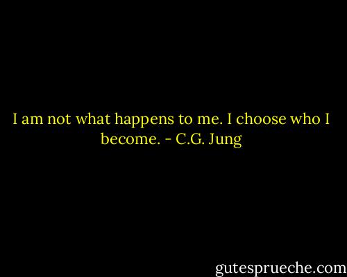 I am not what happens to me. I choose who I become. - C.G. Jung