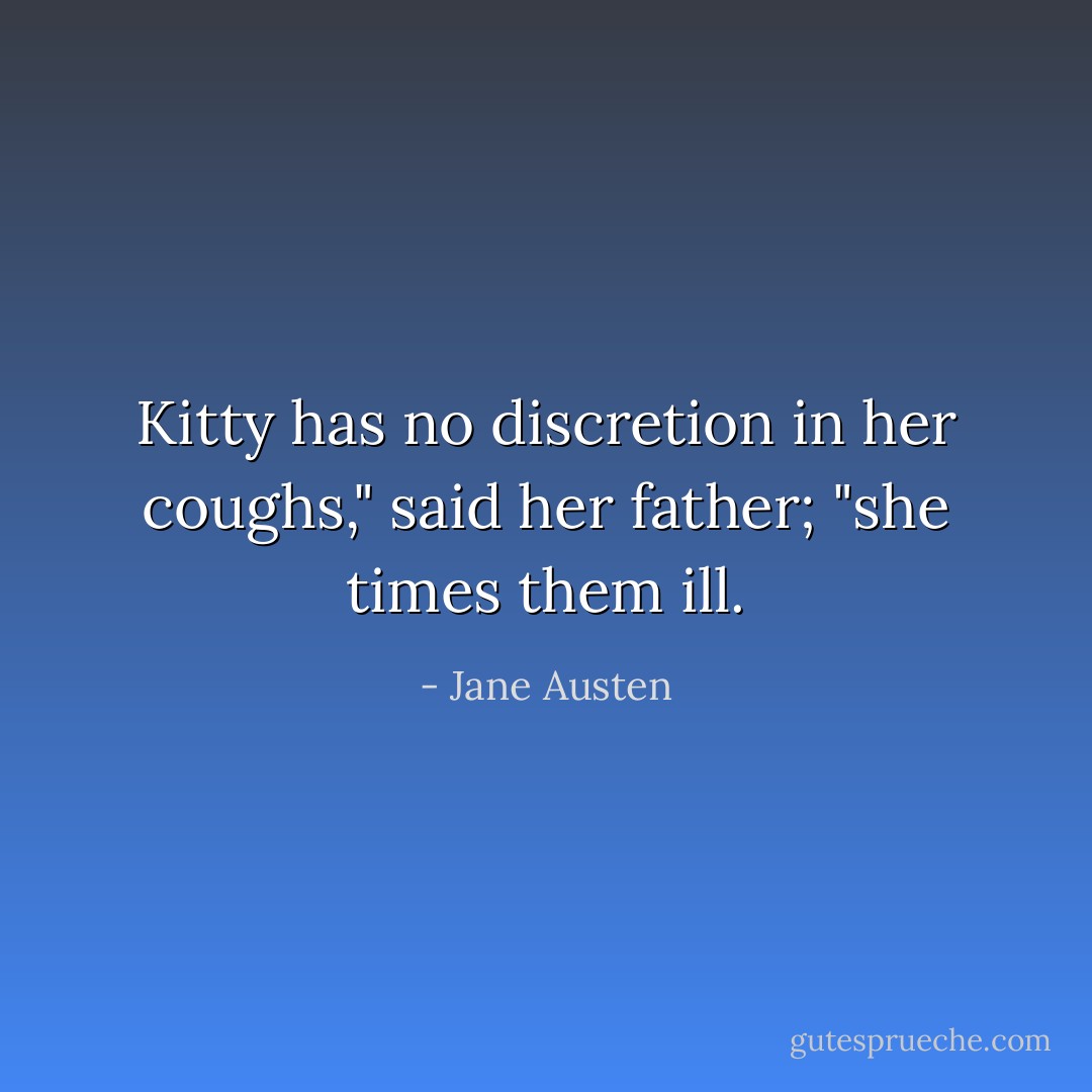 Kitty has no discretion in her coughs," said her father; "she times them ill. - Jane Austen