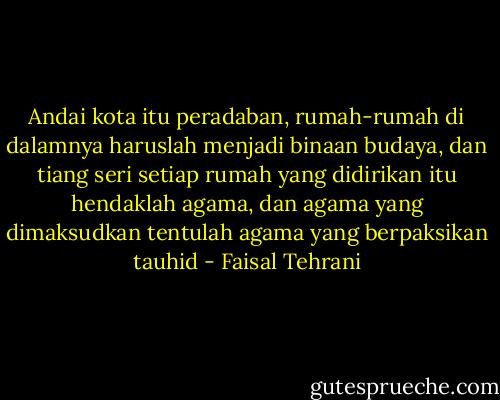 Andai kota itu peradaban, rumah-rumah di dalamnya haruslah menjadi binaan budaya, dan tiang seri setiap rumah yang didirikan itu hendaklah agama, dan agama yang dimaksudkan tentulah agama yang berpaksikan tauhid - Faisal Tehrani