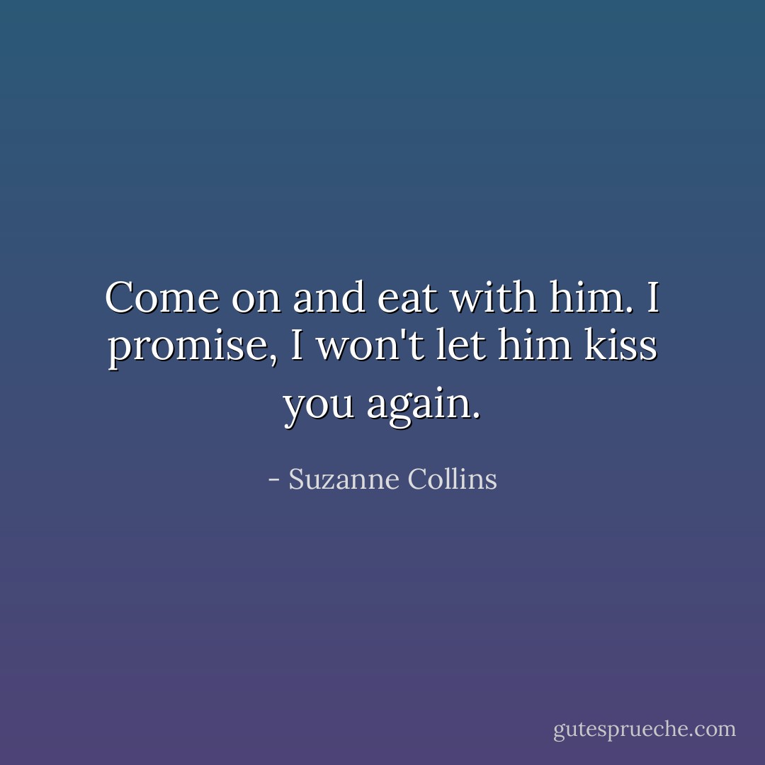Come on and eat with him. I promise, I won't let him kiss you again. - Suzanne Collins