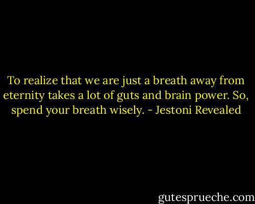 To realize that we are just a breath away from eternity takes a lot of guts and brain power. So, spend your breath wisely. - Jestoni Revealed