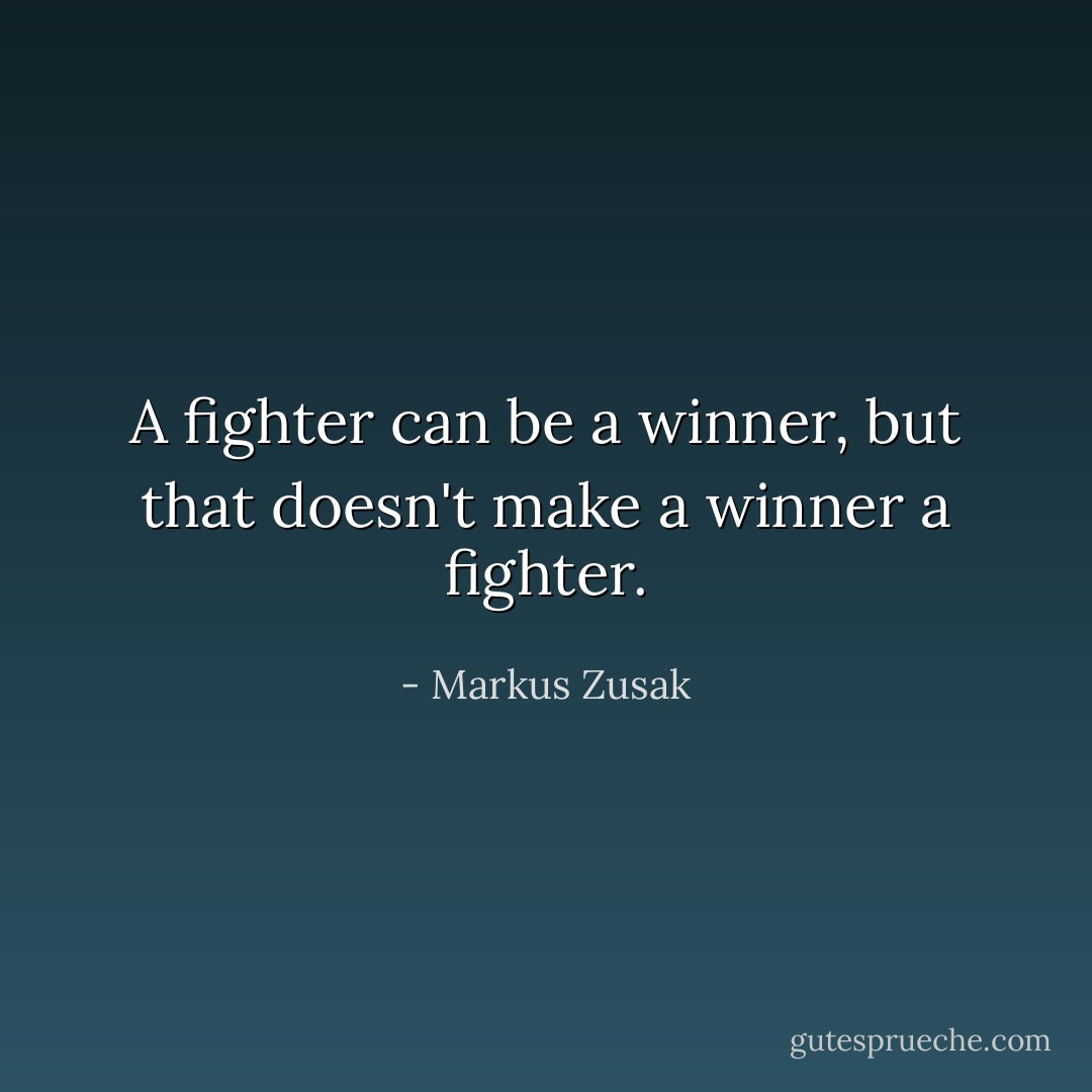 A fighter can be a winner, but that doesn't make a winner a fighter. - Markus Zusak