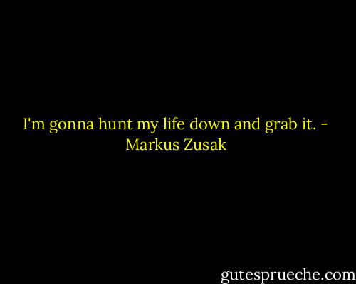 I'm gonna hunt my life down and grab it. - Markus Zusak