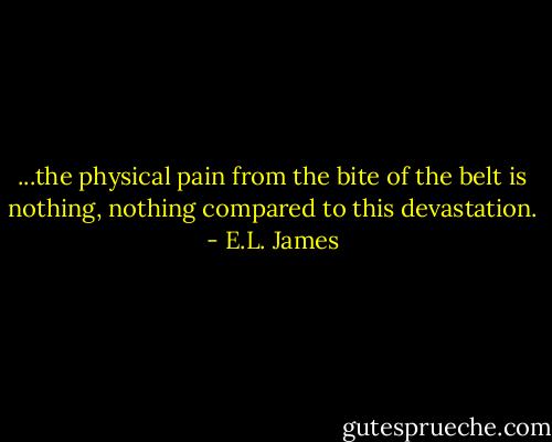 ...the physical pain from the bite of the belt is nothing, nothing compared to this devastation. - E.L. James