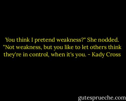 You think I pretend weakness?"<br />She nodded. "Not weakness, but you like to let others think they're in control, when it's you. - Kady Cross