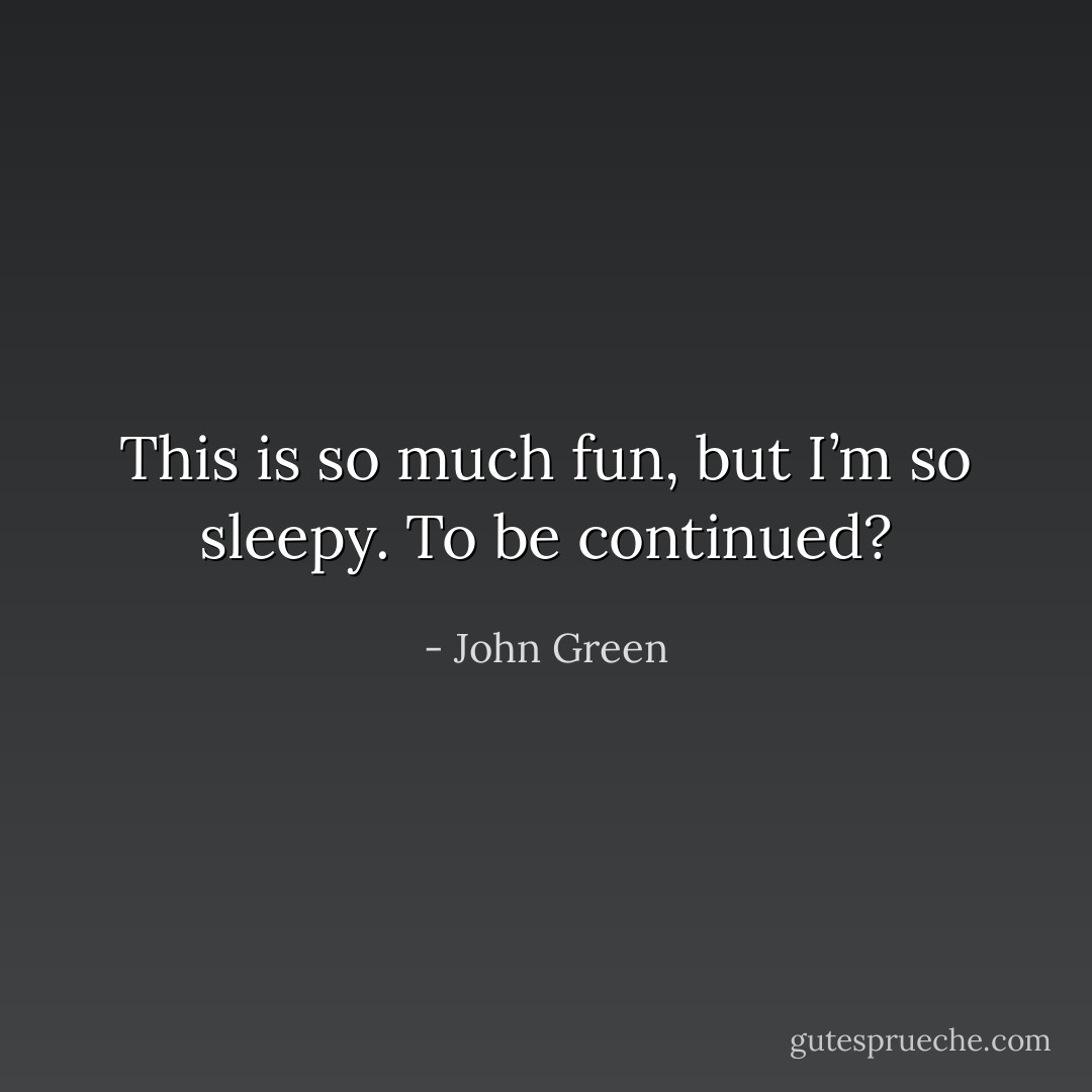This is so much fun, but I’m so sleepy. To be continued? - John Green