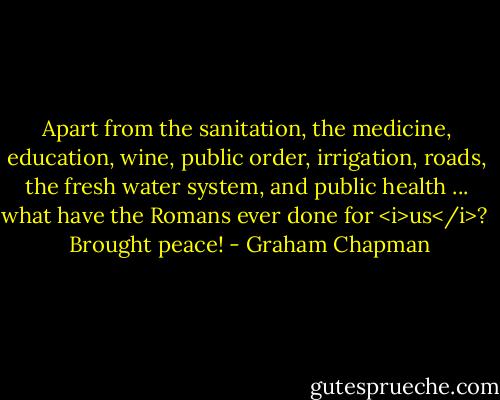 Apart from the sanitation, the medicine, education, wine, public order, irrigation, roads, the fresh water system, and public health ... what have the Romans ever done for <i>us</i>? <br /><br />Brought peace! - Graham Chapman