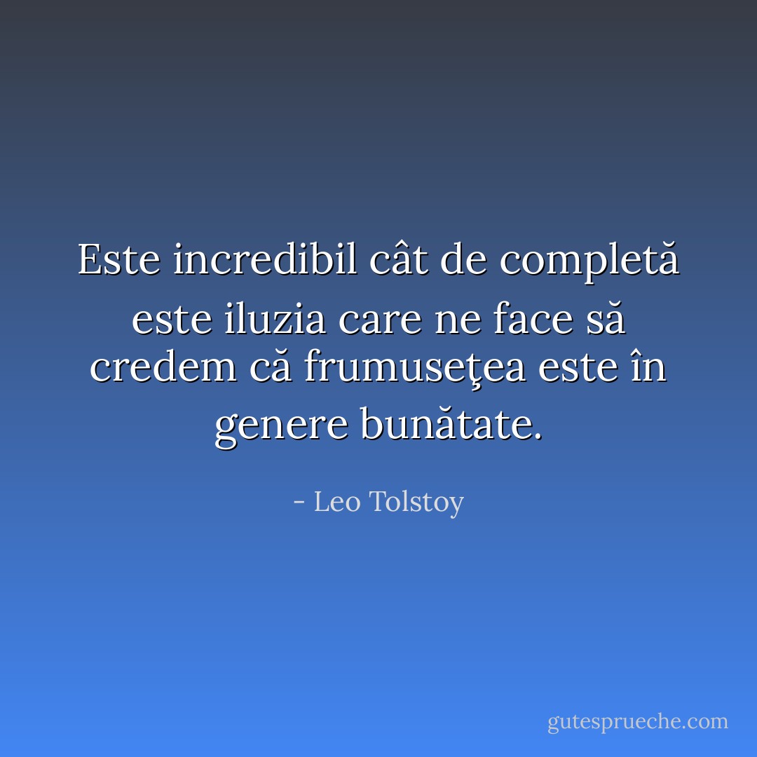 Este incredibil cât de completă este iluzia care ne face să credem că frumuseţea este în genere bunătate. - Leo Tolstoy