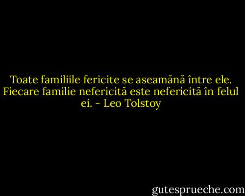 Toate familiile fericite se aseamănă între ele. Fiecare familie nefericită este nefericită în felul ei. - Leo Tolstoy