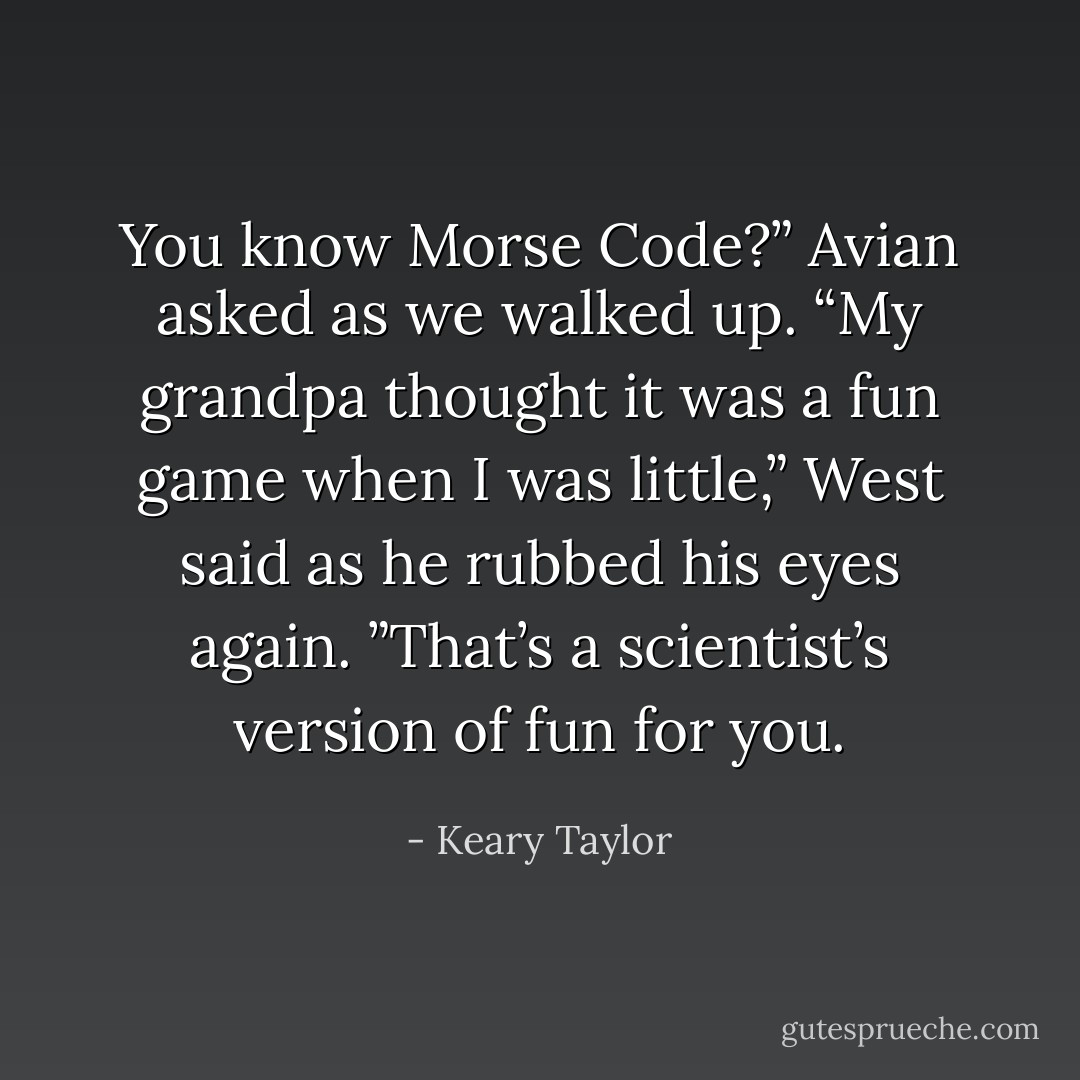 You know Morse Code?” Avian asked as we walked up.<br />“My grandpa thought it was a fun game when I was little,” West said as he rubbed his eyes again. ”That’s a scientist’s version of fun for you. - Keary Taylor