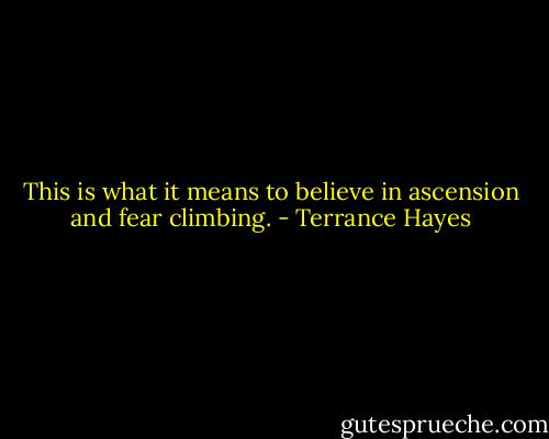 This is what it means to believe in ascension and fear climbing. - Terrance Hayes