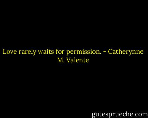 Love rarely waits for permission. - Catherynne M. Valente