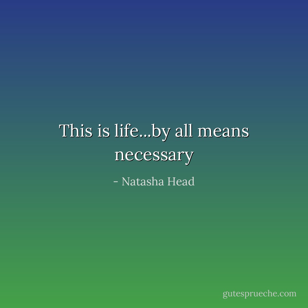 This is life...by all means necessary - Natasha Head