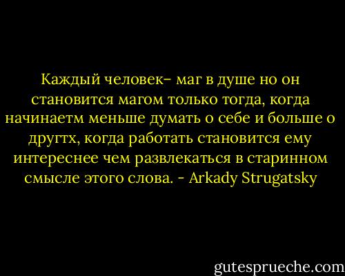 Каждый человек– маг в душе но он становится магом только тогда, когда начинаетм меньше думать о себе и больше о другтх, когда работать становится ему интереснее чем развлекаться в старинном смысле этого слова. - Arkady Strugatsky