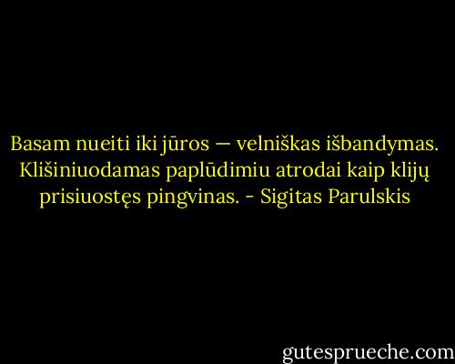 Basam nueiti iki jūros — velniškas išbandymas. Klišiniuodamas paplūdimiu atrodai kaip klijų prisiuostęs pingvinas. - Sigitas Parulskis