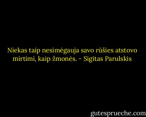 Niekas taip nesimėgauja savo rūšies atstovo mirtimi, kaip žmonės. - Sigitas Parulskis