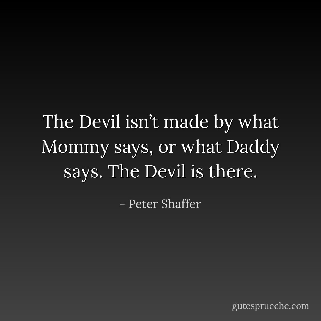 The Devil isn’t made by what Mommy says, or what Daddy says. The Devil is there. - Peter Shaffer
