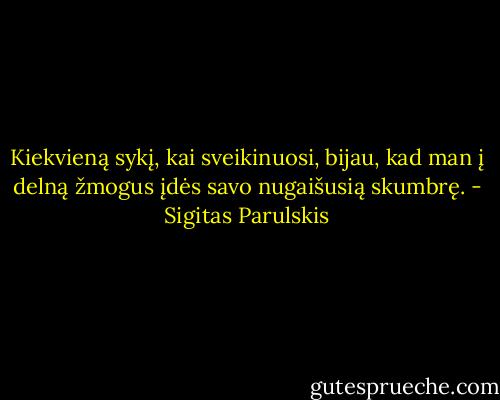 Kiekvieną sykį, kai sveikinuosi, bijau, kad man į delną žmogus įdės savo nugaišusią skumbrę. - Sigitas Parulskis
