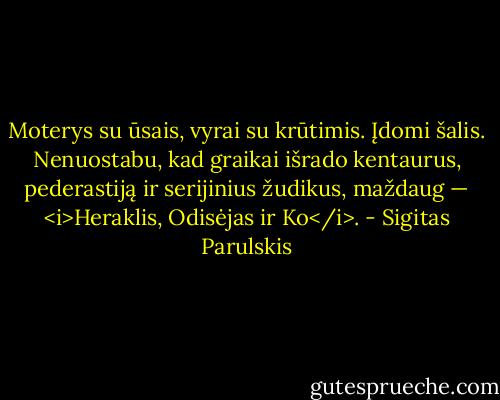 Moterys su ūsais, vyrai su krūtimis. Įdomi šalis. Nenuostabu, kad graikai išrado kentaurus, pederastiją ir serijinius žudikus, maždaug — <i>Heraklis, Odisėjas ir Ko</i>. - Sigitas Parulskis