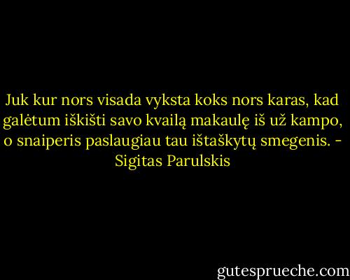 Juk kur nors visada vyksta koks nors karas, kad galėtum iškišti savo kvailą makaulę iš už kampo, o snaiperis paslaugiau tau ištaškytų smegenis. - Sigitas Parulskis
