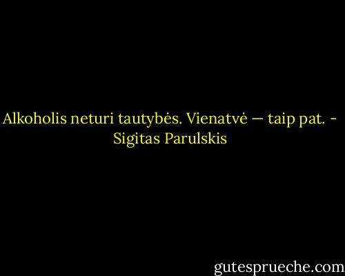 Alkoholis neturi tautybės. Vienatvė — taip pat. - Sigitas Parulskis