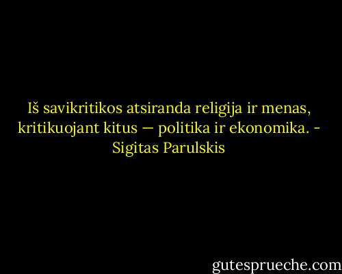 Iš savikritikos atsiranda religija ir menas, kritikuojant kitus — politika ir ekonomika. - Sigitas Parulskis