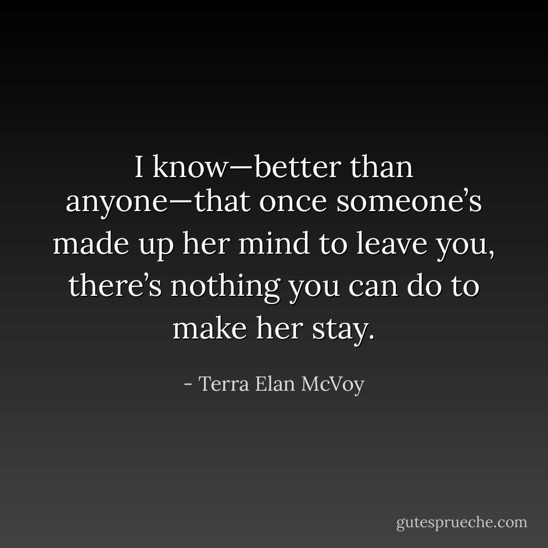 I know—better than anyone—that once someone’s made up her mind to leave you, there’s nothing you can do to make her stay. - Terra Elan McVoy