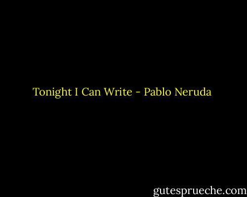 Tonight I Can Write - Pablo Neruda