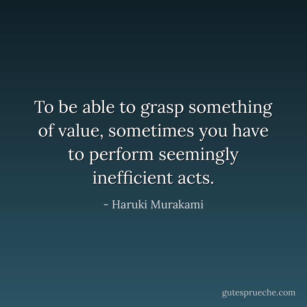 To be able to grasp something of value, sometimes you have to perform seemingly inefficient acts. - Haruki Murakami