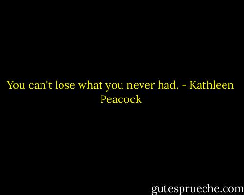 You can't lose what you never had. - Kathleen Peacock