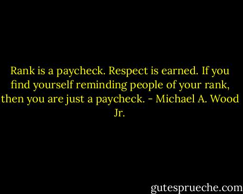 Rank is a paycheck. Respect is earned. If you find yourself reminding people of your rank, then you are just a paycheck. - Michael A. Wood Jr.