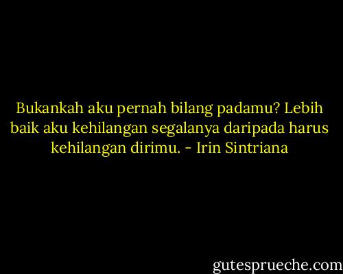 Bukankah aku pernah bilang padamu? Lebih baik aku kehilangan segalanya daripada harus kehilangan dirimu. - Irin Sintriana
