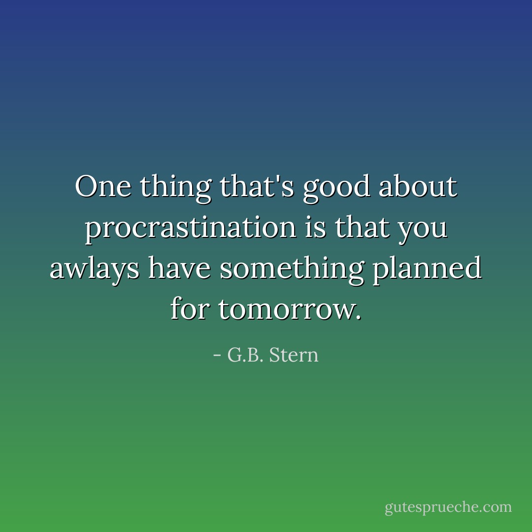 One thing that's good about procrastination is that you awlays have something planned for tomorrow. - G.B. Stern