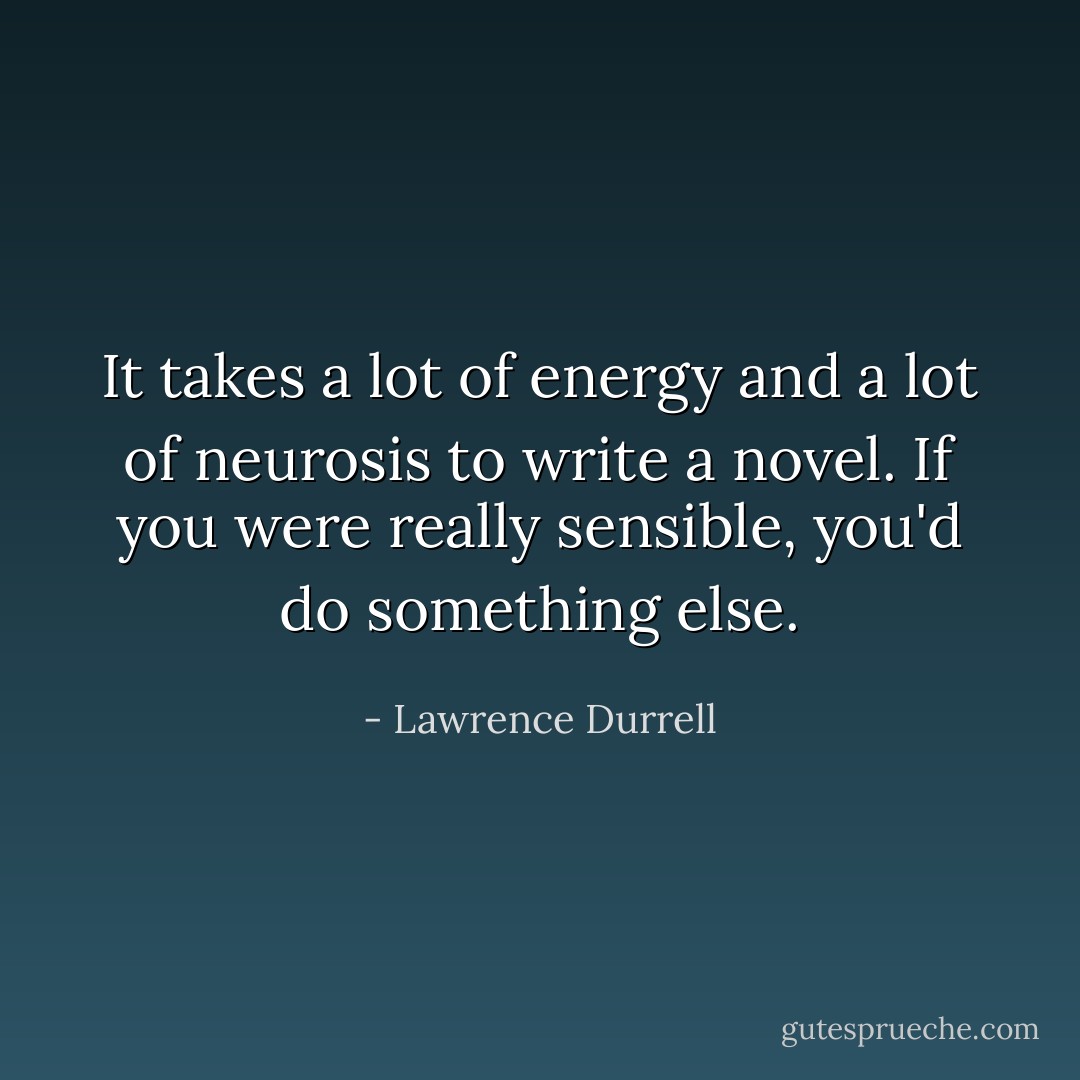 It takes a lot of energy and a lot of neurosis to write a novel. If you were really sensible, you'd do something else. - Lawrence Durrell