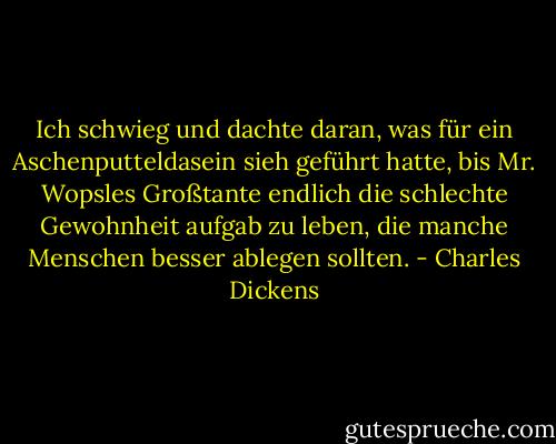 Ich schwieg und dachte daran, was für ein Aschenputteldasein sieh geführt hatte, bis Mr. Wopsles Großtante endlich die schlechte Gewohnheit aufgab zu leben, die manche Menschen besser ablegen sollten. - Charles Dickens